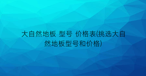 大自然地板 型号 价格表(挑选大自然地板型号和价格)